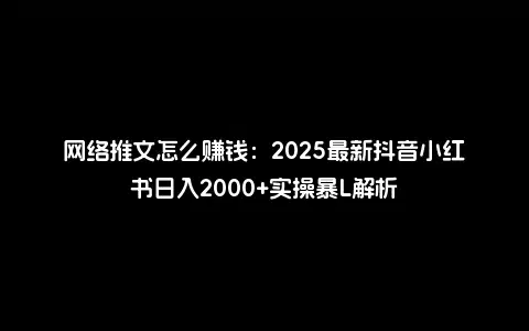 网络推文怎么赚钱：2025最新抖音小红书日入2000+实操暴L解析