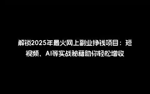 解锁2025年最火网上副业挣钱项目：短视频、AI等实战秘籍助你轻松增收