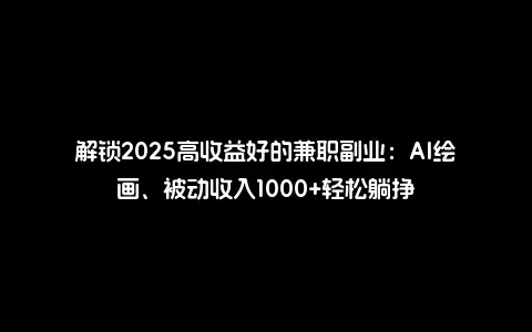 解锁2025高收益好的兼职副业：AI绘画、被动收入1000+轻松躺挣