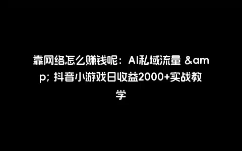 靠网络怎么赚钱呢：AI私域流量 & 抖音小游戏日收益2000+实战教学
