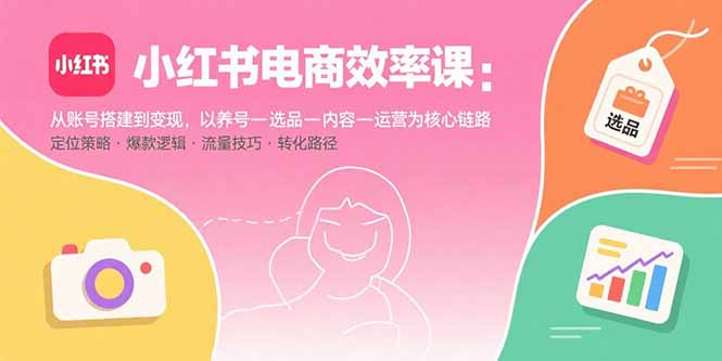 小红书电商效率课：从账号搭建到变现，以养号-选品-内容-运营为核心链路