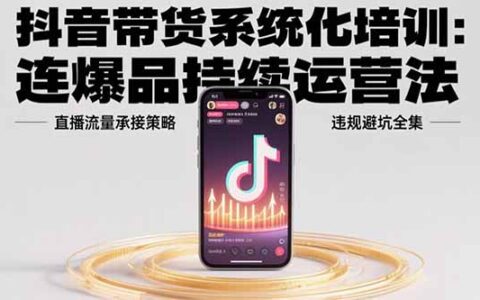 抖音带货系统化培训：连爆品持续运营法，直播流量承接策略，违规避坑全集