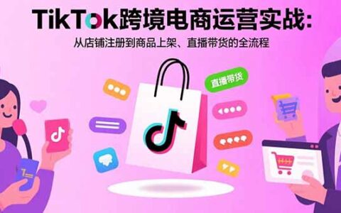 TikTok跨境电商运营实战：从店铺注册到商品上架、直播带货的全流程