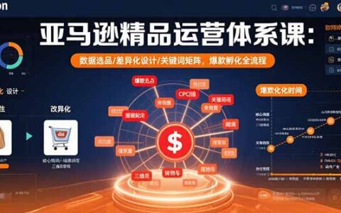 亚马逊精品运营体系课：数据选品/差异化设计/关键词矩阵，爆款孵化全流程