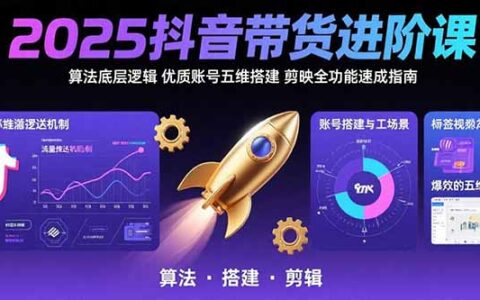 2025抖音带货进阶课：算法底层逻辑,优质账号五维搭建,剪映全功能速成指南