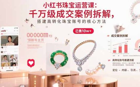 小红书珠宝运营课：千万级成交案例拆解，搭建高转化珠宝账号的核心方法