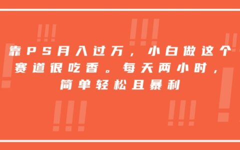 靠PS月入过万，小白做这个赛道很吃香。每天两小时，简单轻松且爆栗