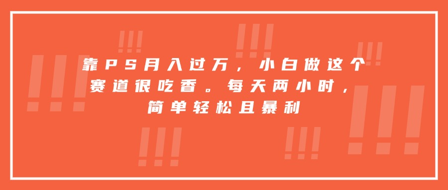 靠PS月入过万，小白做这个赛道很吃香。每天两小时，简单轻松且爆栗
