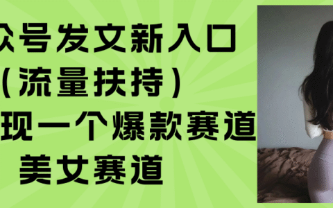 公众号发文新入口（流量扶持），又发现一个爆款赛道：美女赛道