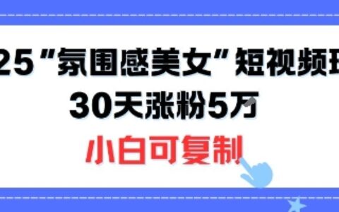 不露脸也能火！2025“氛围感美女”短视频玩法，30天涨粉5W小白可复制