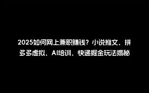 2025如何网上兼职赚钱？小说推文、拼多多虚拟、AI培训、快递掘金玩法揭秘