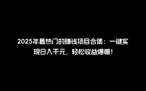 2025年最热门的赚钱项目合集：一键实现日入千元，轻松收益爆棚！
