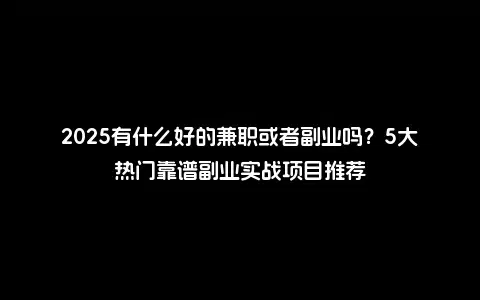 2025有什么好的兼职或者副业吗？5大热门靠谱副业实战项目推荐