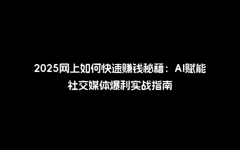2025网上如何快速赚钱秘籍：AI赋能社交媒体爆利实战指南