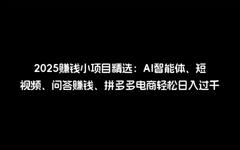 2025赚钱小项目精选：AI智能体、短视频、问答赚钱、拼多多电商轻松日入过千