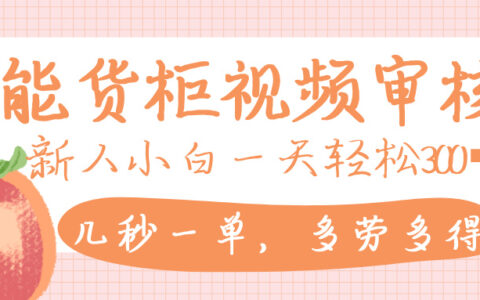 智能货柜视频审核，几秒一单，多劳多得，新人小白一天轻松 300+，零门槛