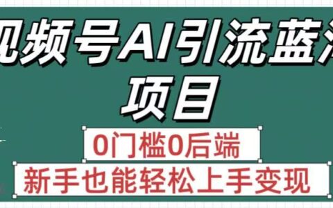 疯传！视频号AI引流蓝海项目，0门槛0后端，新手也能轻松上手变现