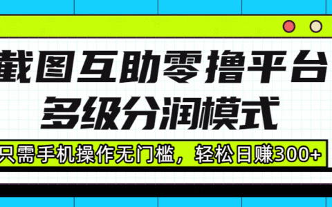 截图互助零撸平台，多级分润模式，只需手机操作无门槛，轻松日入300+