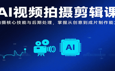 AI视频拍摄剪辑课，拍摄核心技能与后期处理，掌握从创意到成片制作能力