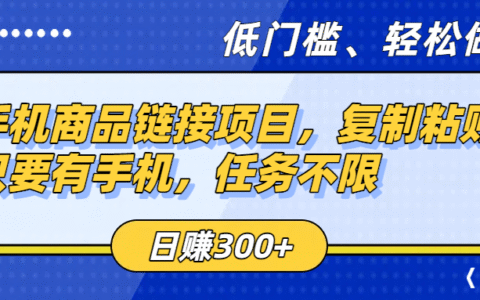手机商品链接项目，复制粘贴即可，只要有手机，任务不限，日入300+