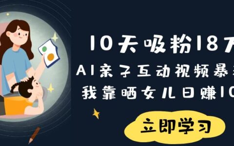 10天吸粉18万！AI亲子互动视频暴L玩法，我靠晒女儿日入1000+