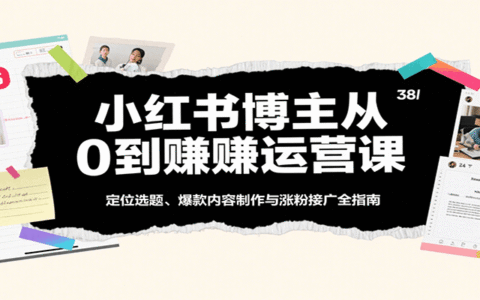小红书博主从0到赚运营课：定位选题、爆款内容制作与涨粉接广全指南