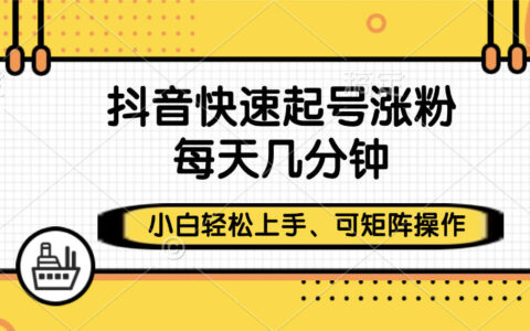 抖音快速起号涨粉，小白轻松上手、每天几分钟，可矩阵操作