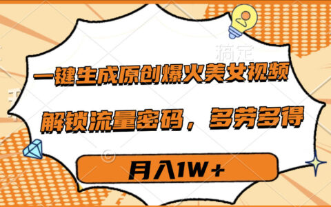 一键生成原创爆火美女视频，多劳多得，解锁流量密码，月入1W+