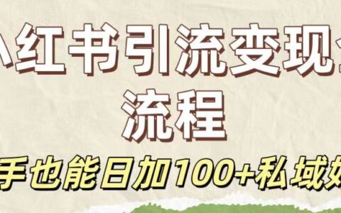 保姆级教程：小红书引流变现全流程，新手也能日加100+私域好友