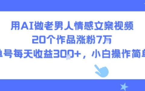 用AI做老男人情感文案视频，20个作品涨粉7W，单号每天收益3张+，小白操作简单