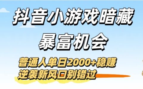 抖音小游戏暗藏暴富机会！普通人单日2000+稳赚，逆袭新风口别错过