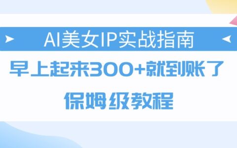 AI美女IP实战指南，早上起来300+就到账了，保姆级教程