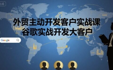 外贸主动开发客户实战课，谷歌实战开发大客户