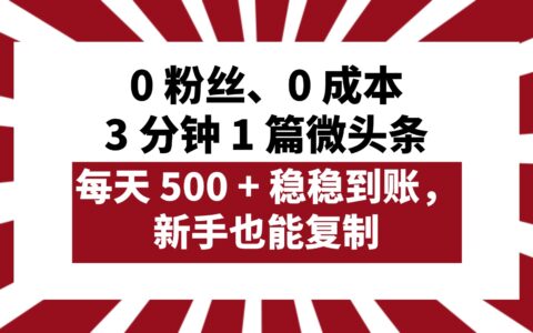 0 粉丝、0 成本，3 分钟 1 篇微头条，每天 500 + 稳稳到账，新手也能复制！