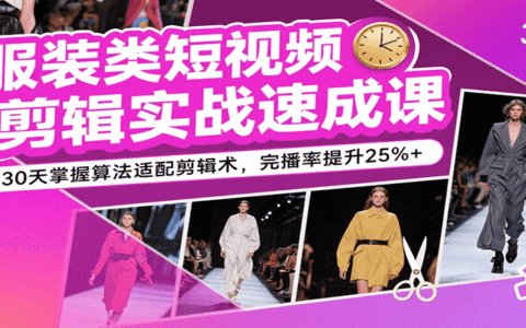 服装类短视频剪辑实战速成课，30天掌握算法适配剪辑术，完播率提升25%+