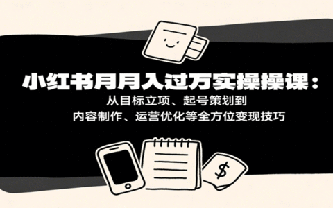 小红书月入十万实操课：从目标立项、起号策划到内容制作、运营优化等全方位变现技巧