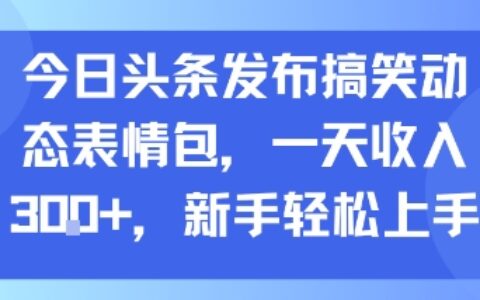 今日头条发布搞笑动态表情包，一天收入3张+，新手轻松上手