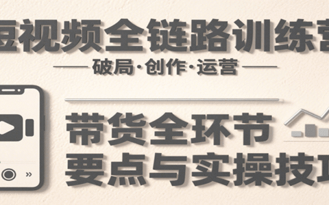 短视频全链路训练营：含破局、创作、运营、带货等多方面，详解各环节要点与实操技巧