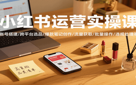 小红书运营实操课，账号搭建/跨平台选品/爆款笔记创作/流量获取/批量操作/违规处理等