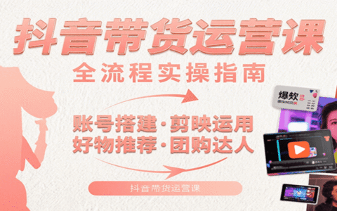 抖音带货运营课：含账号搭建、剪映运用、好物推荐、团购达人等内容，教你玩转抖音