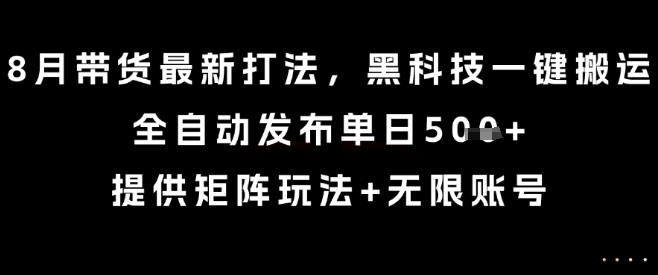 8月带货最新打法，黑科技一键搬运，全自动发布单日5张+，提供矩阵玩法+无限账号