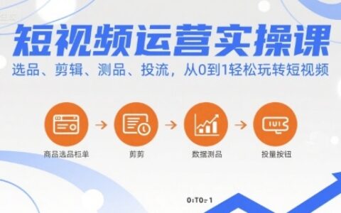 短视频运营实操课，选品、剪辑、测品、投流，从0到1轻松玩转短视频