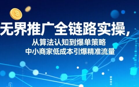 无界推广全链路实操，从算法认知到爆单策略，中小商家低成本引爆精准流量