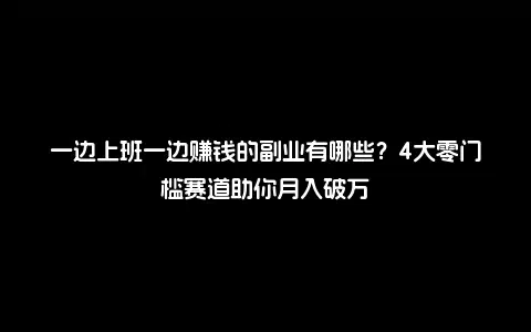 一边上班一边赚钱的副业有哪些？4大零门槛赛道助你月入破万