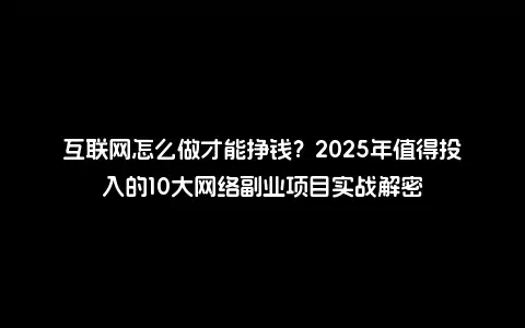 互联网怎么做才能挣钱？2025年值得投入的10大网络副业项目实战解密