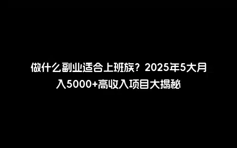 做什么副业适合上班族？2025年5大月入5000+高收入项目大揭秘