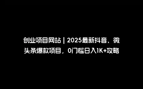 创业项目网站 | 2025最新抖音、微头条爆款项目，0门槛日入1K+攻略