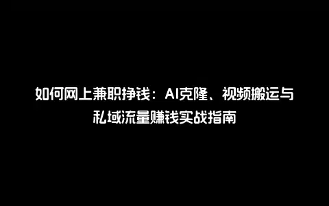 如何网上兼职挣钱：AI克隆、视频搬运与私域流量赚钱实战指南