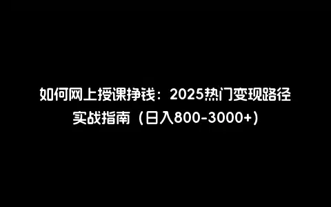 如何网上授课挣钱：2025热门变现路径实战指南（日入800-3000+）