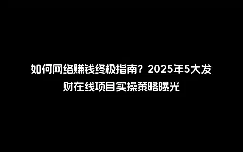 如何网络赚钱终极指南？2025年5大发财在线项目实操策略曝光